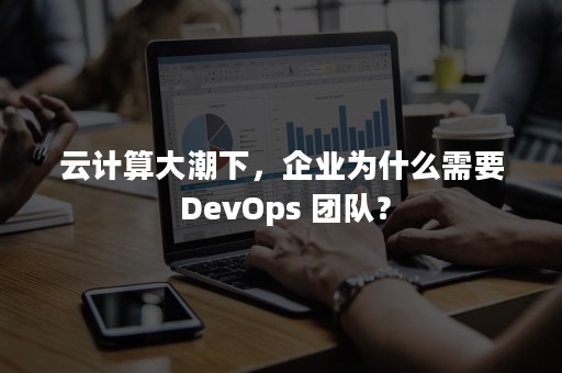 云计算大潮下，企业为什么需要 DevOps 团队？