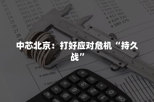 中芯北京：打好应对危机“持久战”