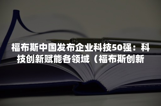 福布斯中国发布企业科技50强：科技创新赋能各领域（福布斯创新企业排名）