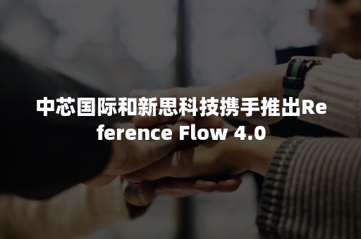 中芯国际和新思科技携手推出Reference Flow 4.0
