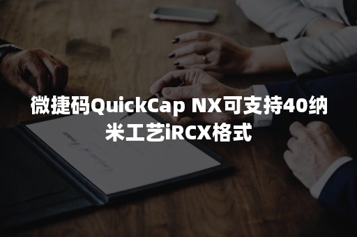 微捷码QuickCap NX可支持40纳米工艺iRCX格式