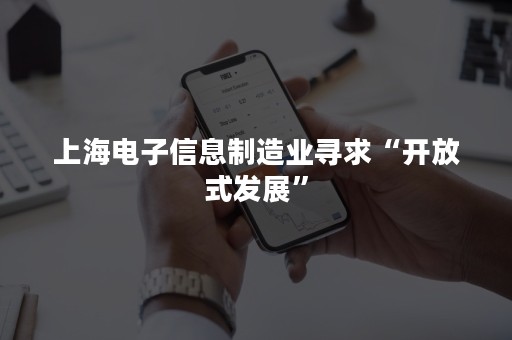 上海电子信息制造业寻求“开放式发展”