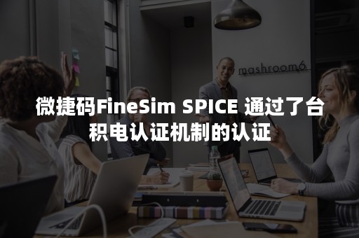 微捷码FineSim SPICE 通过了台积电认证机制的认证