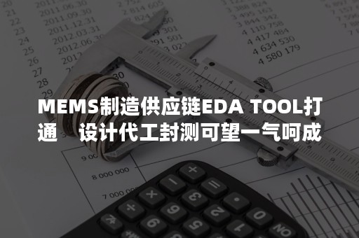 MEMS制造供应链EDA TOOL打通　设计代工封测可望一气呵成