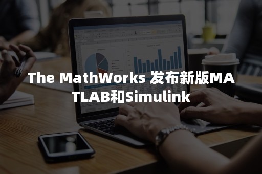 The MathWorks 发布新版MATLAB和Simulink