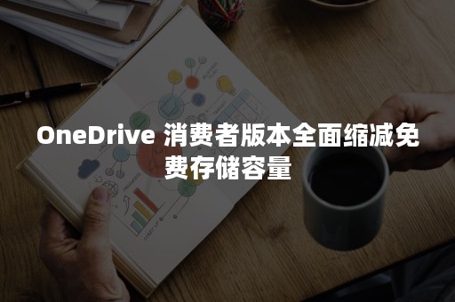 OneDrive 消费者版本全面缩减免费存储容量