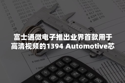 富士通微电子推出业界首款用于高清视频的1394 Automotive芯片