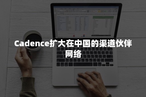 Cadence扩大在中国的渠道伙伴网络