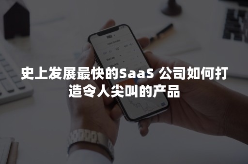 史上发展最快的SaaS 公司如何打造令人尖叫的产品