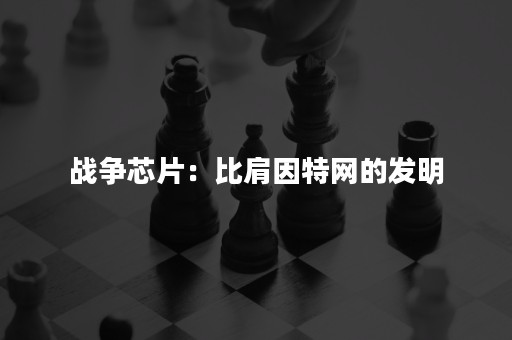 战争芯片：比肩因特网的发明
