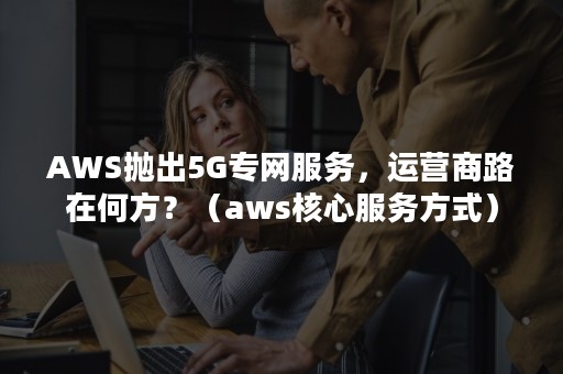 AWS抛出5G专网服务，运营商路在何方？（aws核心服务方式）