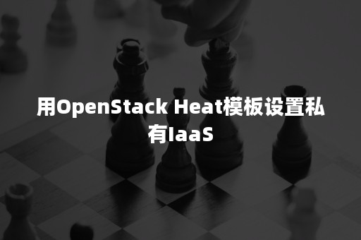 用OpenStack Heat模板设置私有IaaS