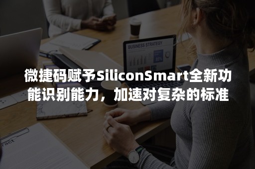 微捷码赋予SiliconSmart全新功能识别能力，加速对复杂的标准单元和I/O的建模