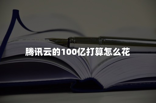 腾讯云的100亿打算怎么花