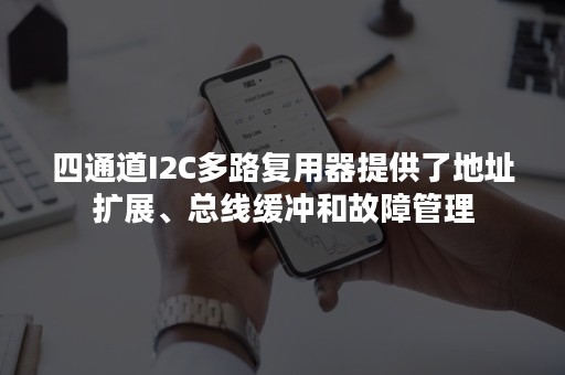 四通道I2C多路复用器提供了地址扩展、总线缓冲和故障管理