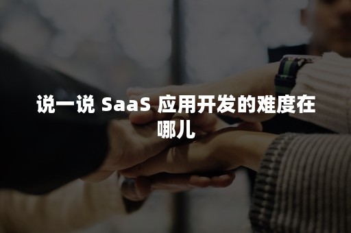 说一说 SaaS 应用开发的难度在哪儿