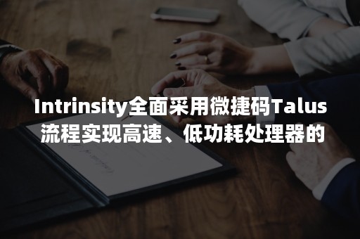 Intrinsity全面采用微捷码Talus 流程实现高速、低功耗处理器的设计