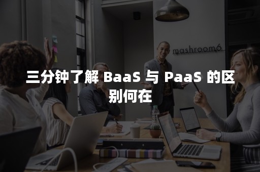 三分钟了解 BaaS 与 PaaS 的区别何在