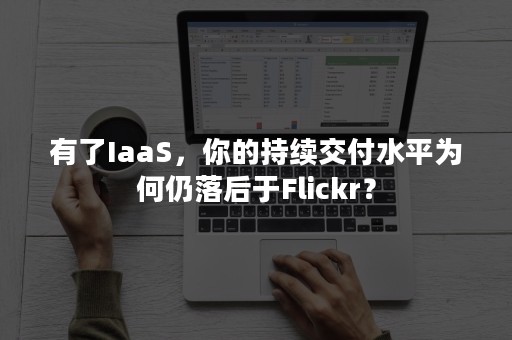 有了IaaS，你的持续交付水平为何仍落后于Flickr？