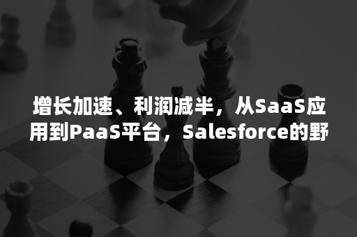 增长加速、利润减半，从SaaS应用到PaaS平台，Salesforce的野心显然是生态（SAAS和PAAS）