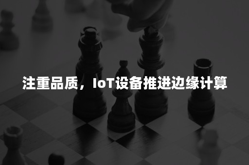 注重品质，IoT设备推进边缘计算