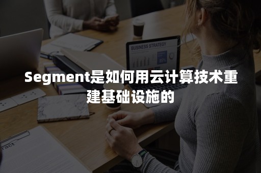 Segment是如何用云计算技术重建基础设施的