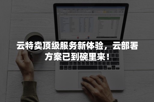 云特卖顶级服务新体验，云部署方案已到碗里来！