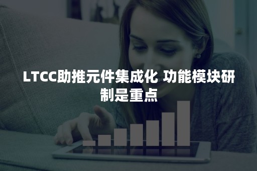 LTCC助推元件集成化 功能模块研制是重点