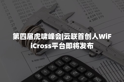第四届虎啸峰会|云联首创人WiFiCross平台即将发布