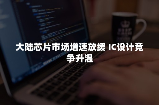 大陆芯片市场增速放缓 IC设计竞争升温