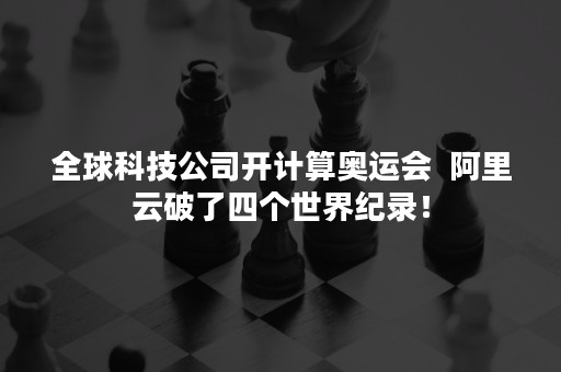 全球科技公司开计算奥运会  阿里云破了四个世界纪录！