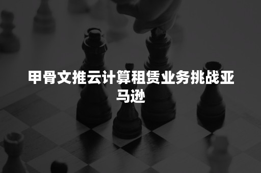 甲骨文推云计算租赁业务挑战亚马逊