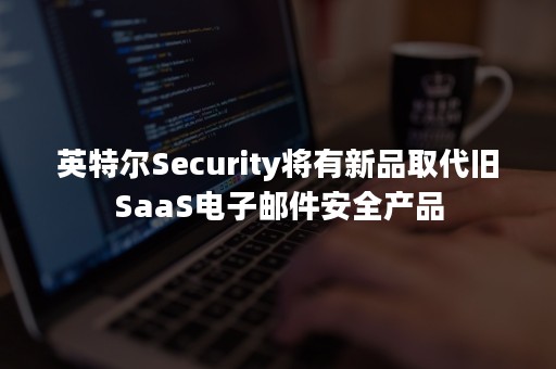 英特尔Security将有新品取代旧SaaS电子邮件安全产品