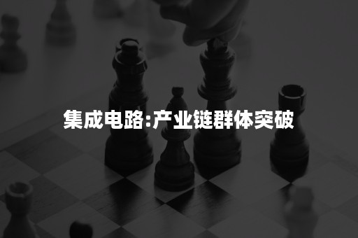 集成电路:产业链群体突破