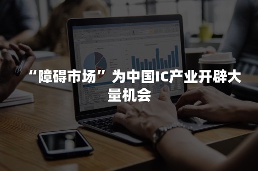 “障碍市场”为中国IC产业开辟大量机会