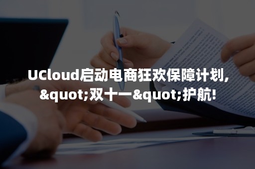 UCloud启动电商狂欢保障计划,"双十一"护航!