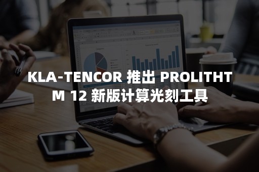 KLA-TENCOR 推出 PROLITHTM 12 新版计算光刻工具