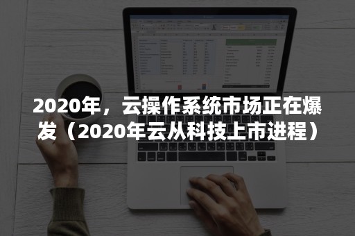 2020年，云操作系统市场正在爆发（2020年云从科技上市进程）