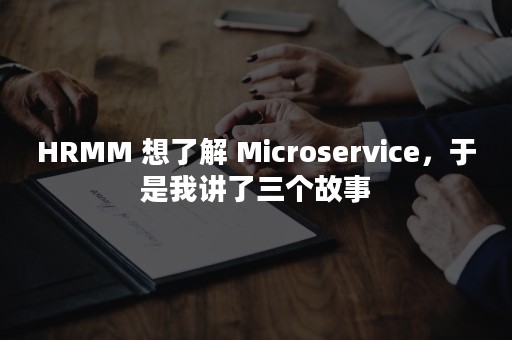 HRMM 想了解 Microservice，于是我讲了三个故事