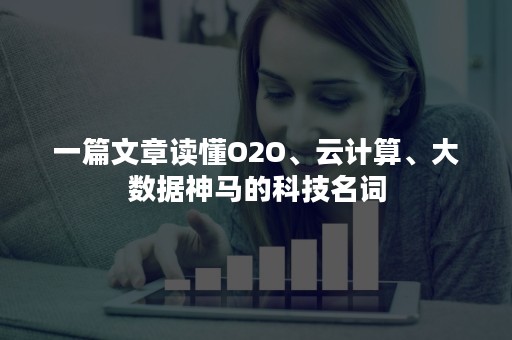 一篇文章读懂O2O、云计算、大数据神马的科技名词