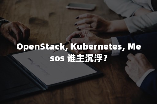 OpenStack, Kubernetes, Mesos 谁主沉浮？