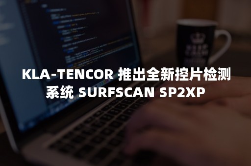 KLA-TENCOR 推出全新控片检测系统 SURFSCAN SP2XP