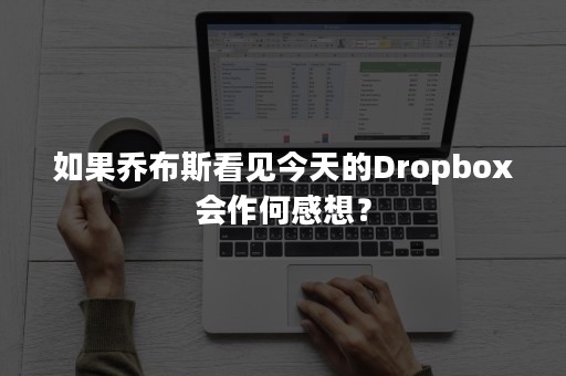 如果乔布斯看见今天的Dropbox会作何感想？