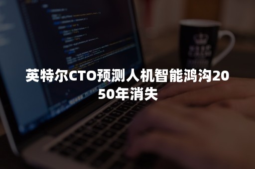 英特尔CTO预测人机智能鸿沟2050年消失