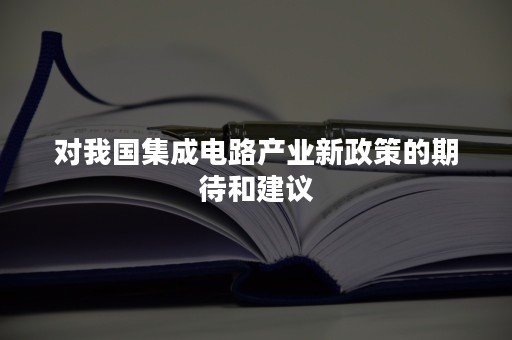 对我国集成电路产业新政策的期待和建议