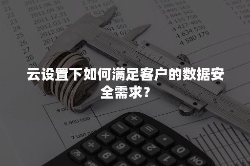 云设置下如何满足客户的数据安全需求？