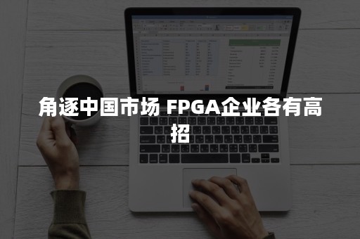 角逐中国市场 FPGA企业各有高招