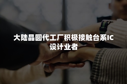 大陆晶圆代工厂积极接触台系IC设计业者