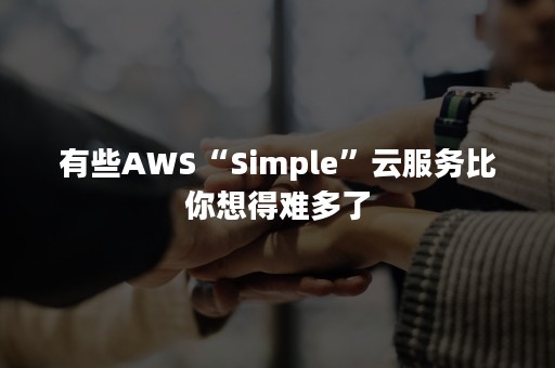 有些AWS“Simple”云服务比你想得难多了