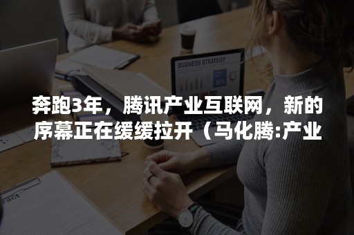 奔跑3年，腾讯产业互联网，新的序幕正在缓缓拉开（马化腾:产业互联网的春天才刚刚开始）